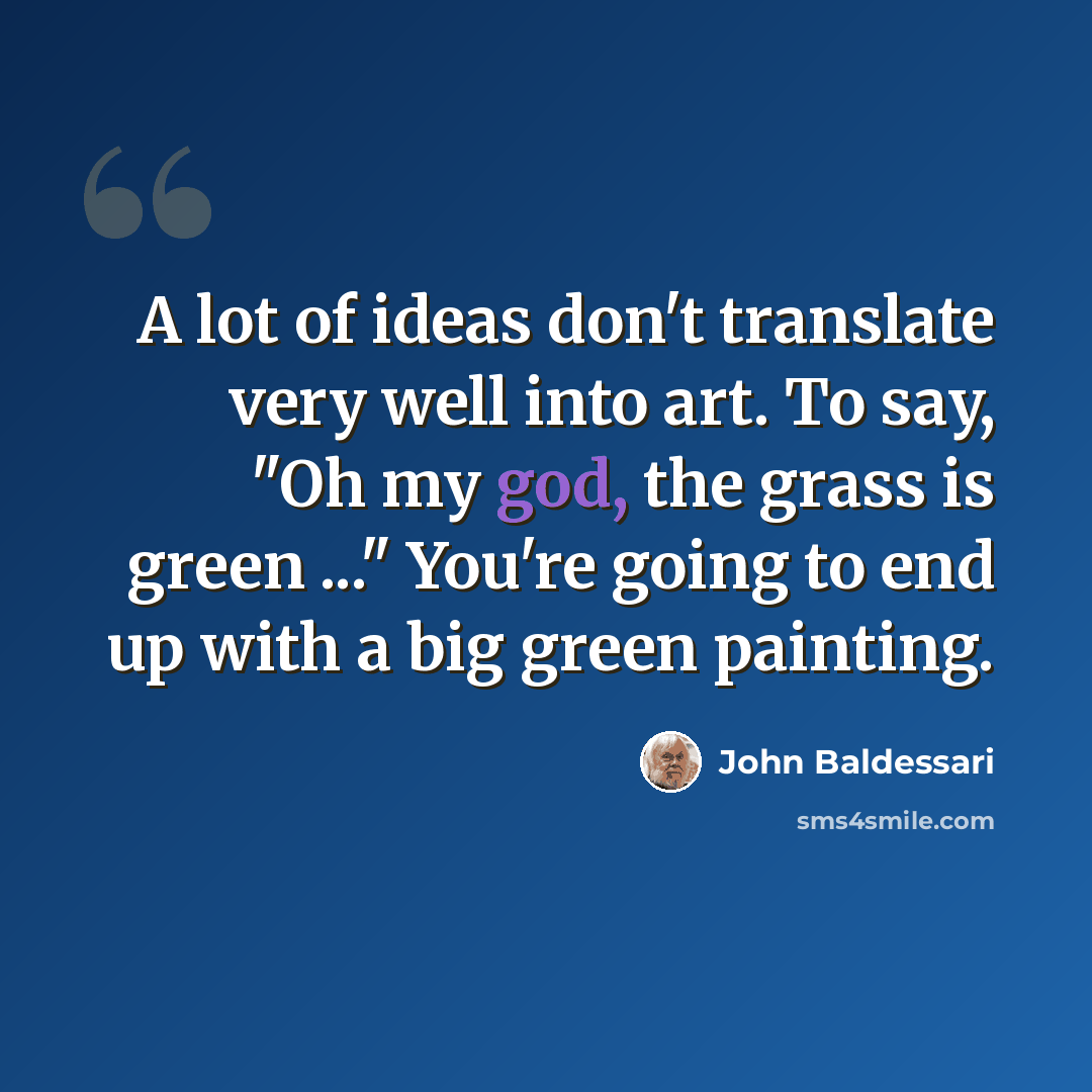 “A lot of ideas don't translate very well into art. To say, "Oh my god, the grass is green ..." You're going to end up with a big green painting.” quote by John Baldessari