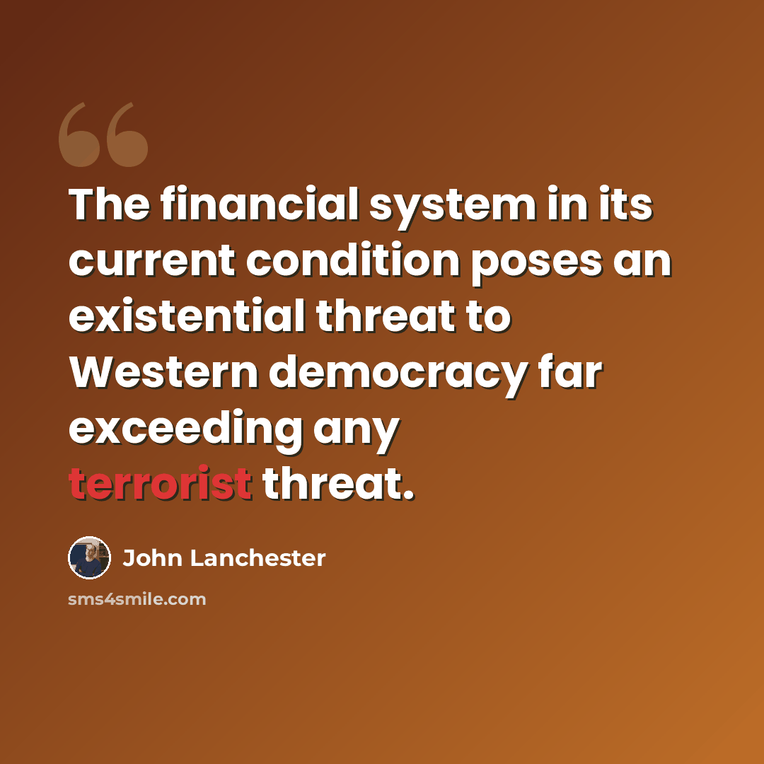 “The financial system in its current condition poses an existential threat to Western democracy far exceeding any terrorist threat.” quote by John Lanchester