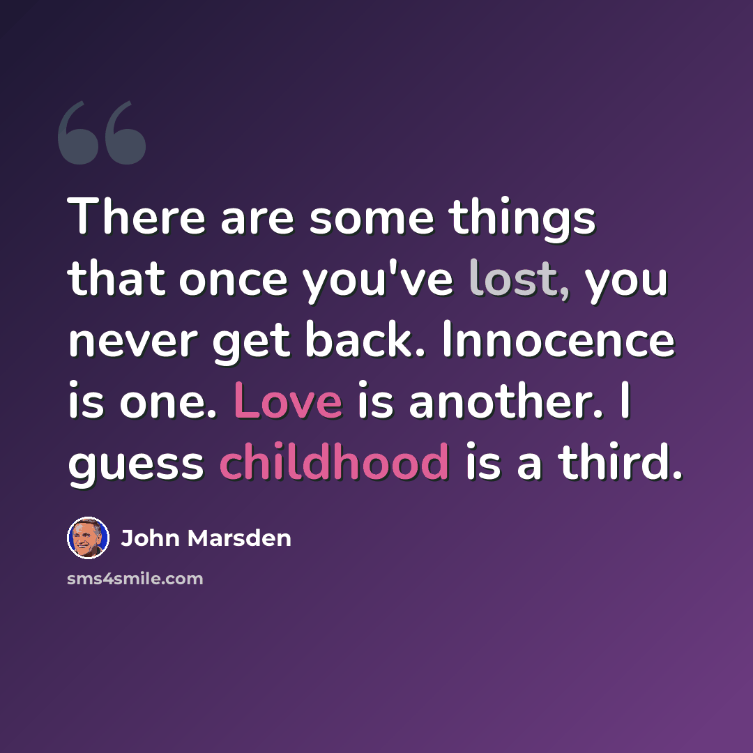“There are some things that once you've lost, you never get back. Innocence is one. Love is another. I guess childhood is a third.” quote by John Marsden
