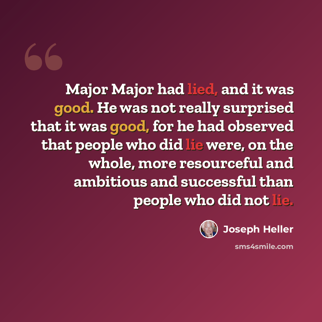 “Major Major had lied, and it was good. He was not really surprised that it was good, for he had observed that people who did lie were, on the whole, more resourceful and ambitious and successful than people who did not lie.” quote by Joseph Heller