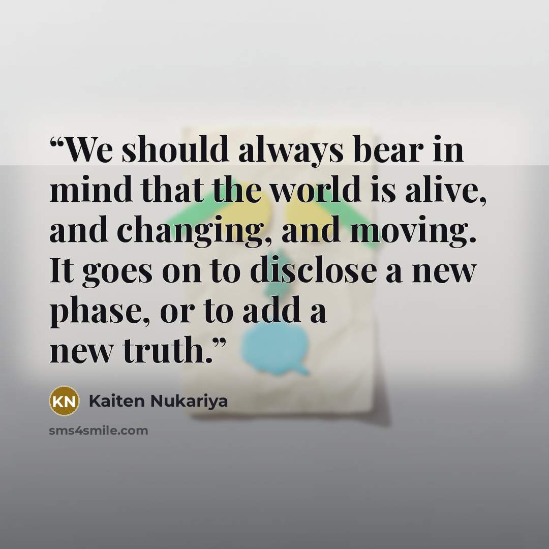 “We should always bear in mind that the world is alive, and changing, and moving. It goes on to disclose a new phase, or to add a new truth.” quote by Kaiten Nukariya
