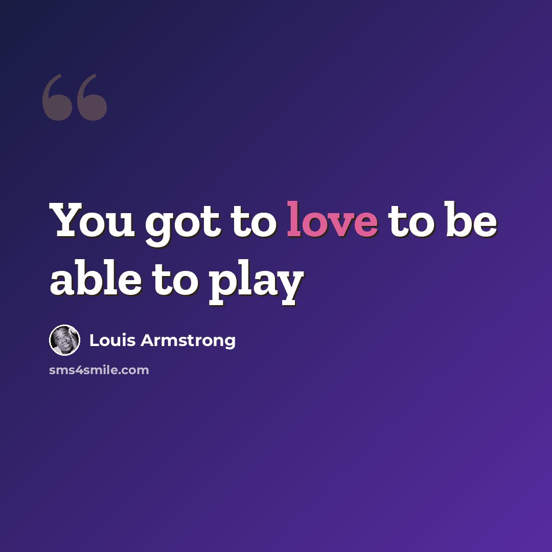 “You got to love to be able to play” quote by Louis Armstrong