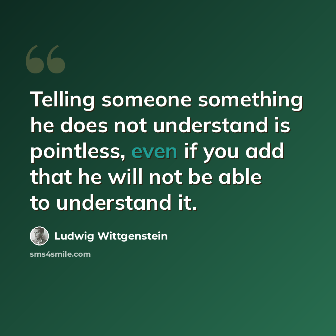 “Telling someone something he does not understand is pointless, even if you add that he will not be able to understand it.” quote by Ludwig Wittgenstein