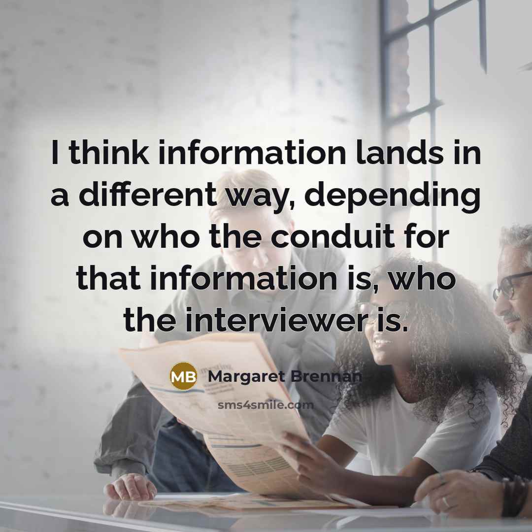 “I think information lands in a different way, depending on who the conduit for that information is, who the interviewer is.” quote by Margaret Brennan
