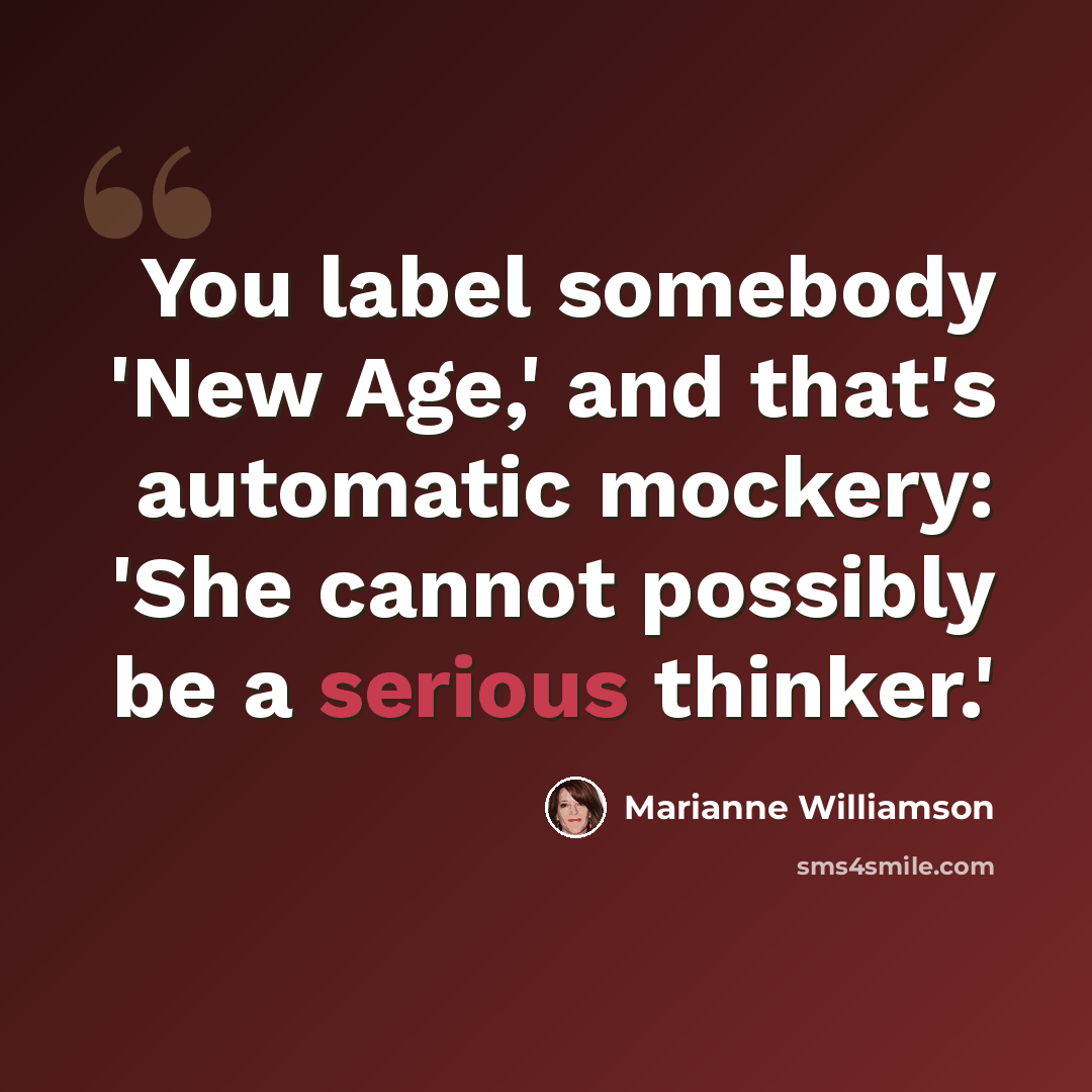 “You label somebody 'New Age,' and that's automatic mockery: 'She cannot possibly be a serious thinker.'” quote by Marianne Williamson