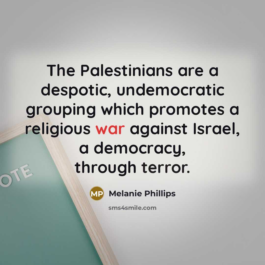 “The Palestinians are a despotic, undemocratic grouping which promotes a religious war against Israel, a democracy, through terror.” quote by Melanie Phillips