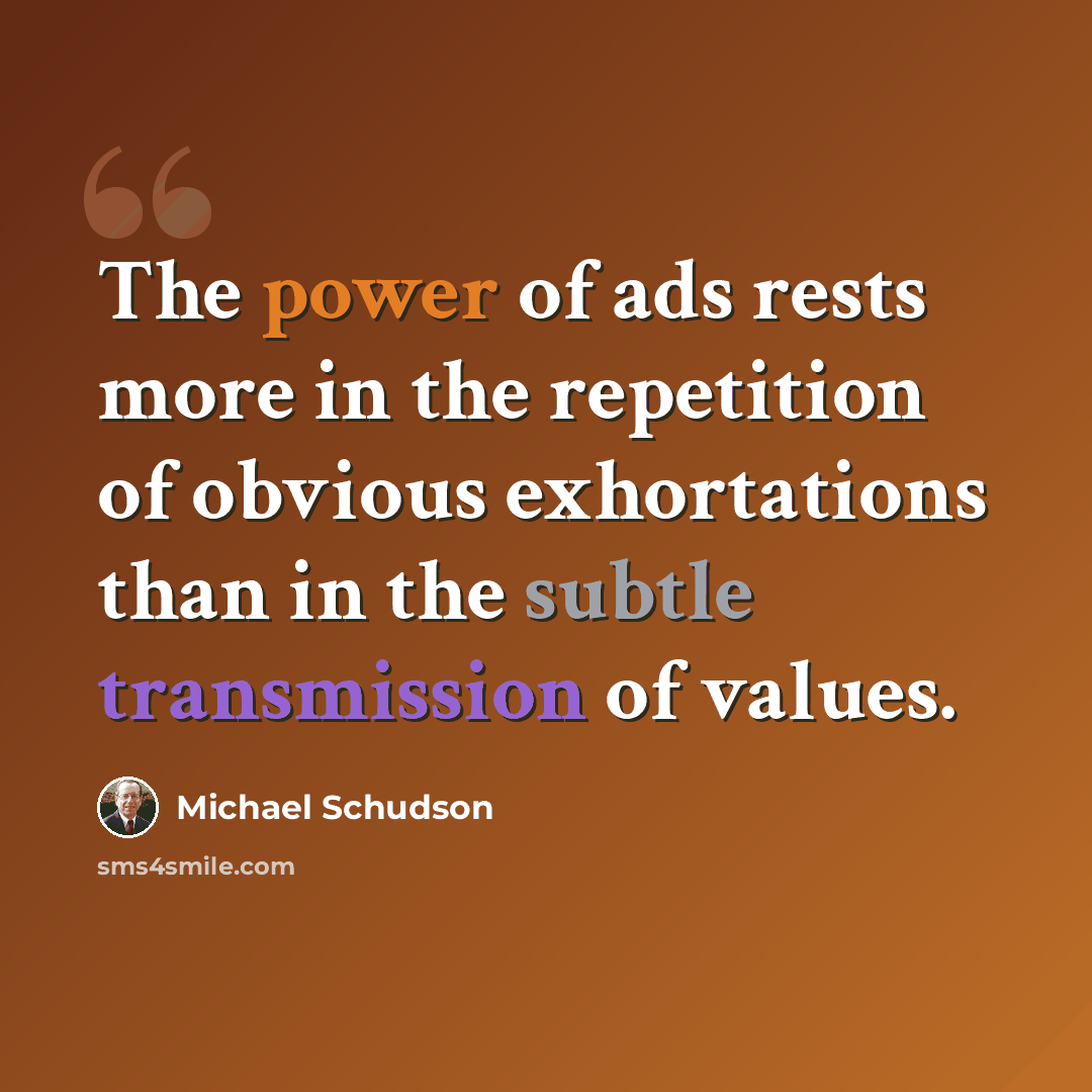 “The power of ads rests more in the repetition of obvious exhortations than in the subtle transmission of values.” quote by Michael Schudson