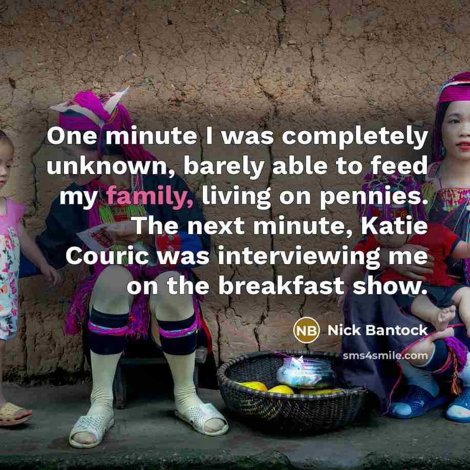 “One minute I was completely unknown, barely able to feed my family, living on pennies. The next minute, Katie Couric was interviewing me on the breakfast show.” quote by Nick Bantock