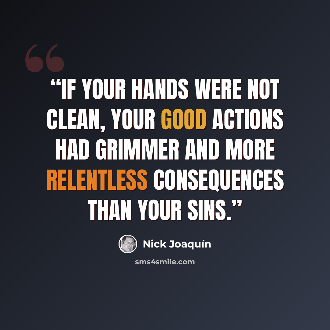 “If your hands were not clean, your good actions had grimmer and more relentless consequences than your sins.” quote by Nick Joaquín