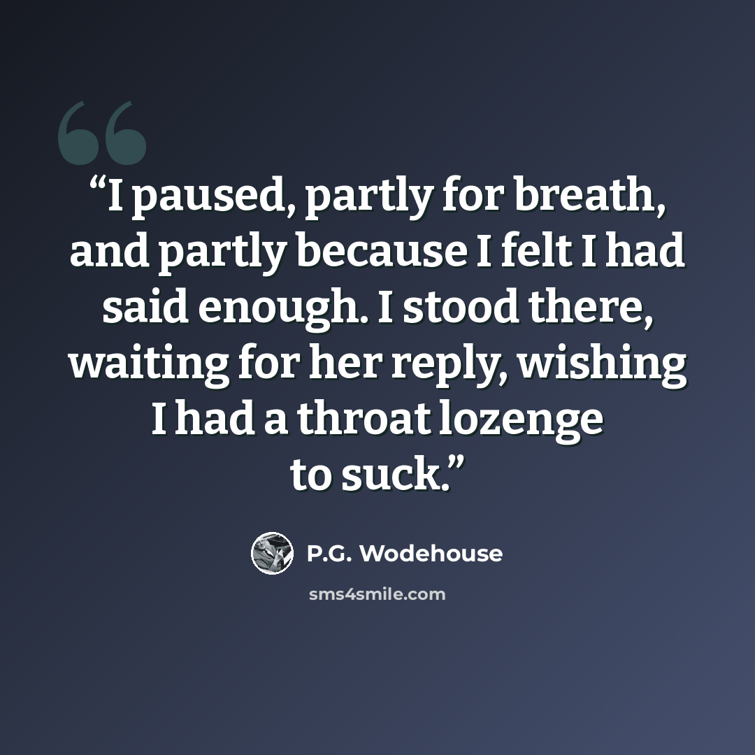 “I paused, partly for breath, and partly because I felt I had said enough. I stood there, waiting for her reply, wishing I had a throat lozenge to suck.” quote by P.G. Wodehouse