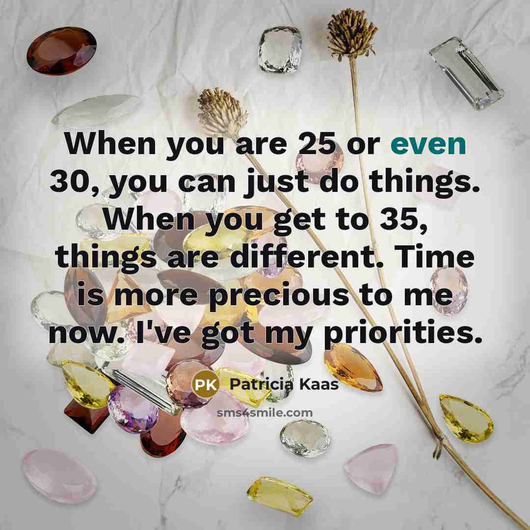 “When you are 25 or even 30, you can just do things. When you get to 35, things are different. Time is more precious to me now. I've got my priorities.” quote by Patricia Kaas