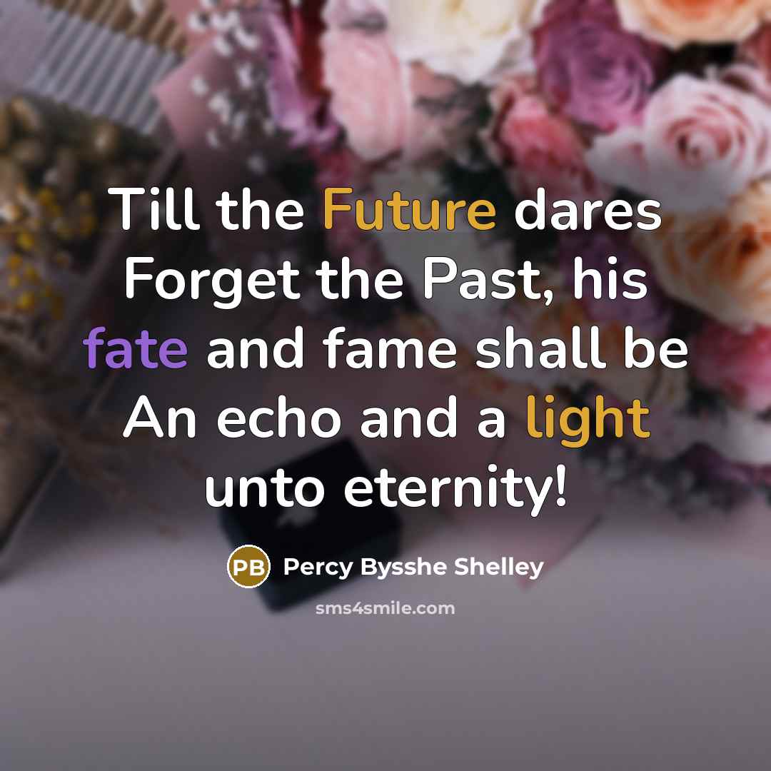 “Till the Future dares Forget the Past, his fate and fame shall be An echo and a light unto eternity!” quote by Percy Bysshe Shelley
