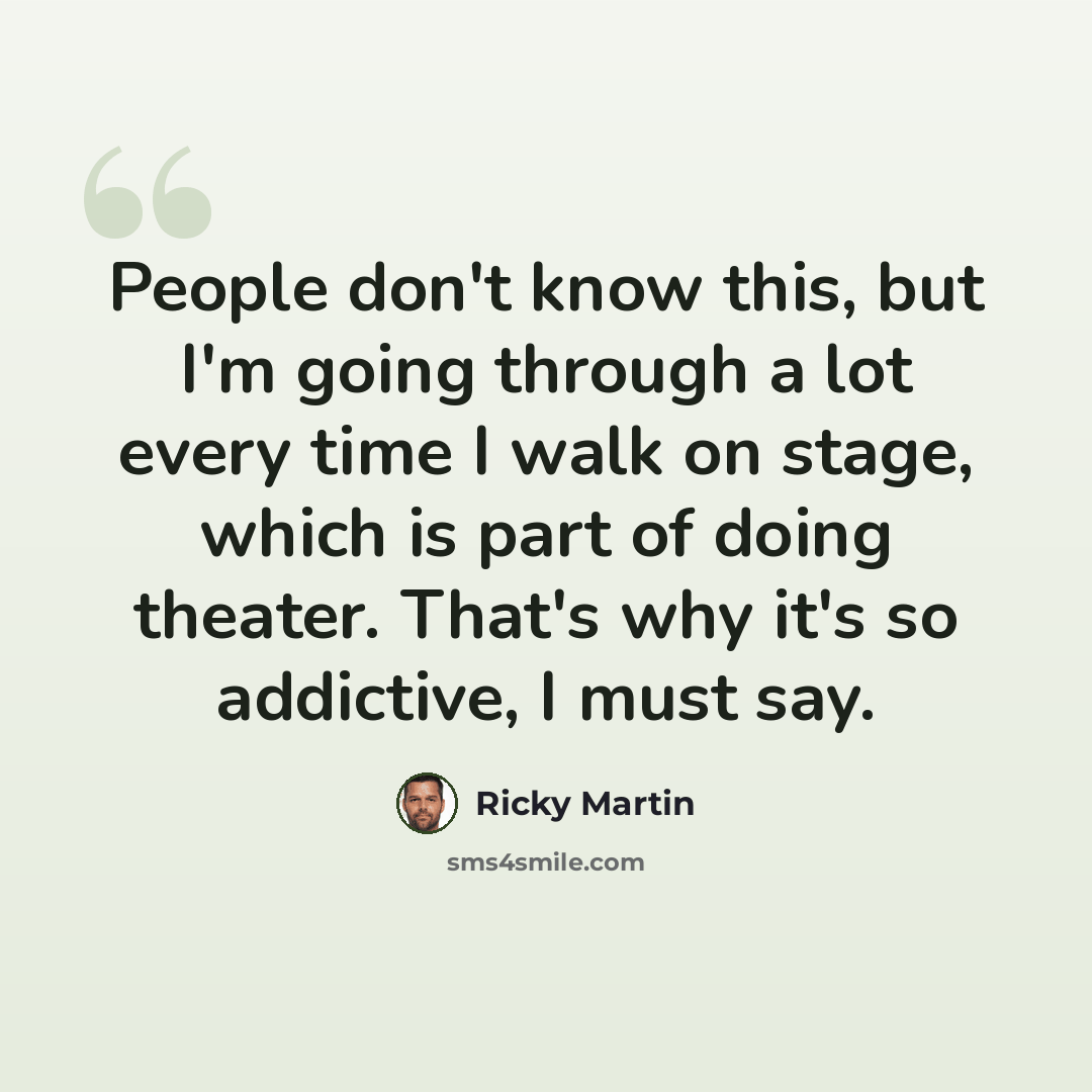 “People don't know this, but I'm going through a lot every time I walk on stage, which is part of doing theater. That's why it's so addictive, I must say.” quote by Ricky Martin