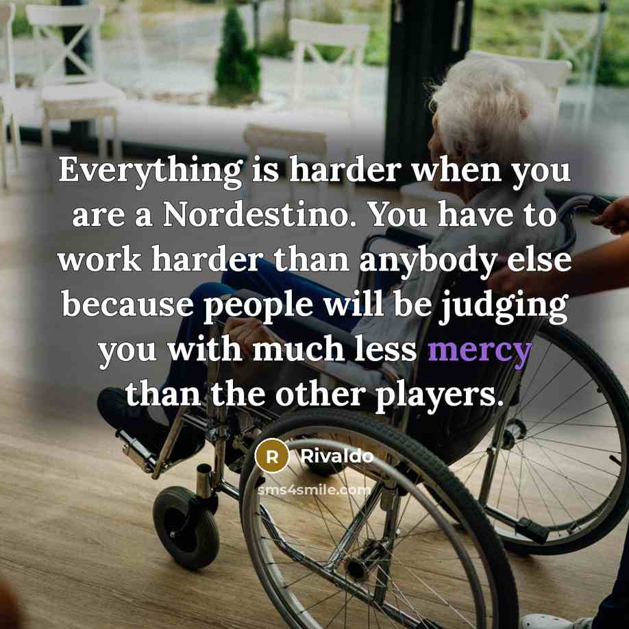 “Everything is harder when you are a Nordestino. You have to work harder than anybody else because people will be judging you with much less mercy than the other players.” quote by Rivaldo