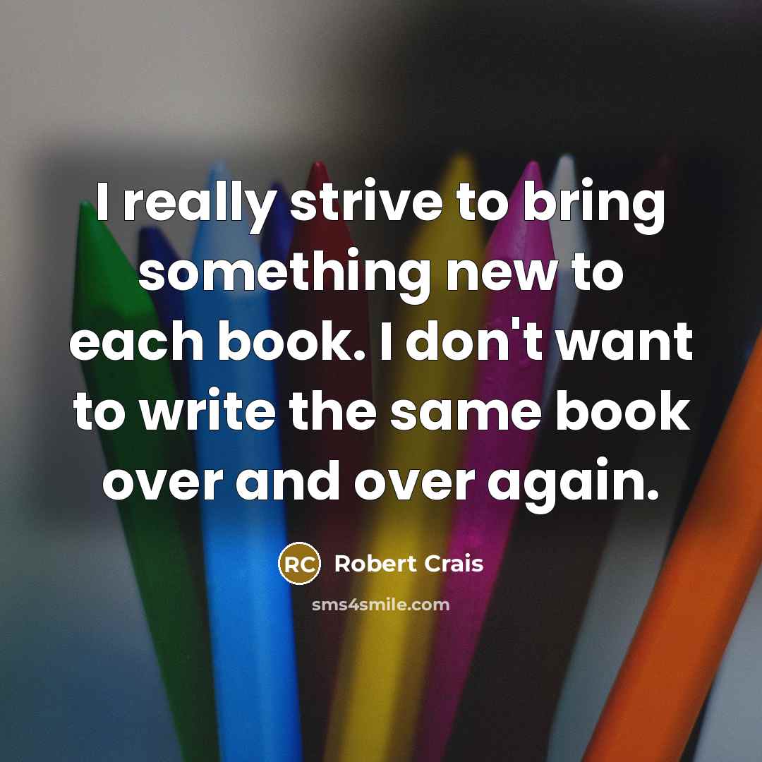 “I really strive to bring something new to each book. I don't want to write the same book over and over again.” quote by Robert Crais