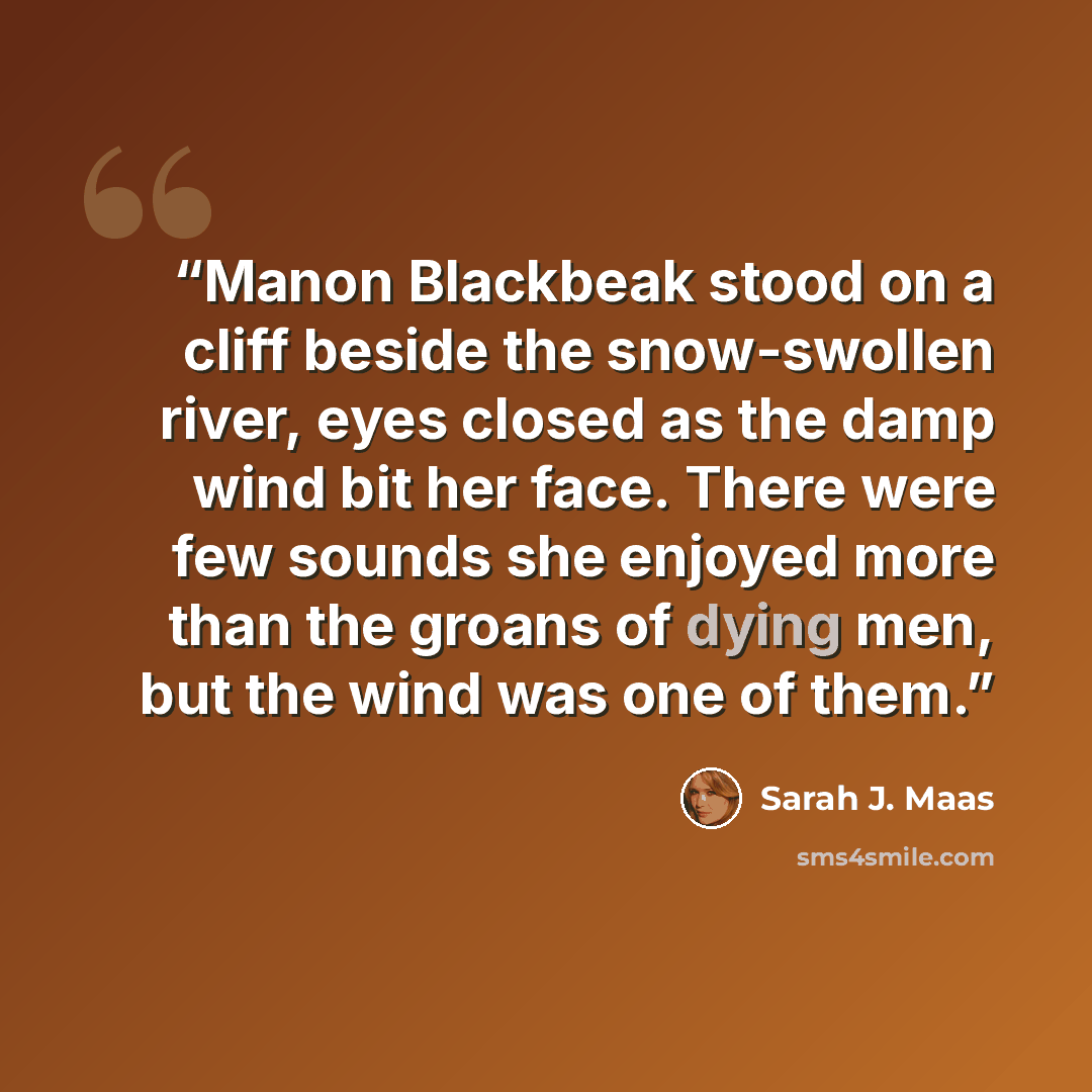 “Manon Blackbeak stood on a cliff beside the snow-swollen river, eyes closed as the damp wind bit her face. There were few sounds she enjoyed more than the groans of dying men, but the wind was one of them.” quote by Sarah J. Maas
