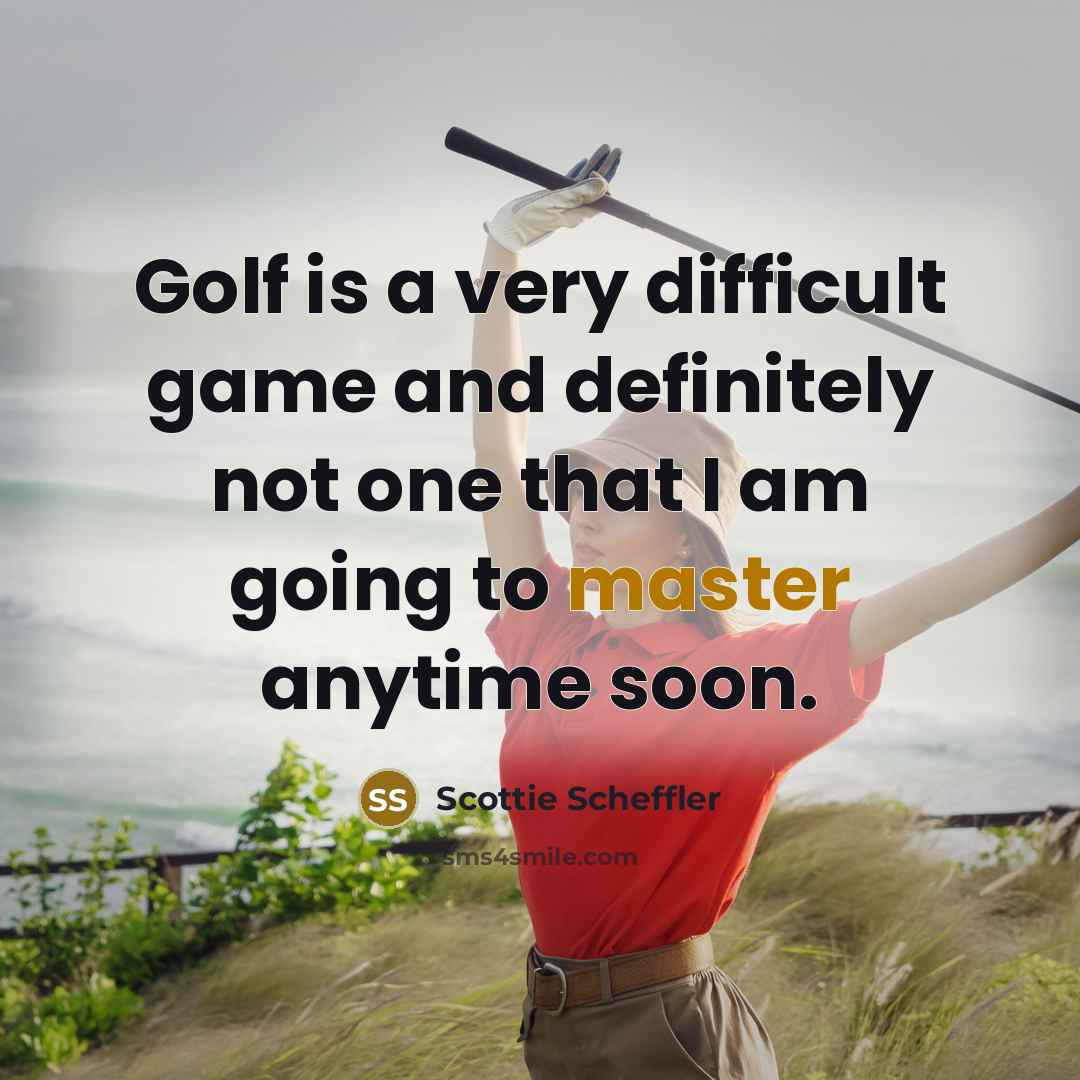 “Golf is a very difficult game and definitely not one that I am going to master anytime soon.” quote by Scottie Scheffler