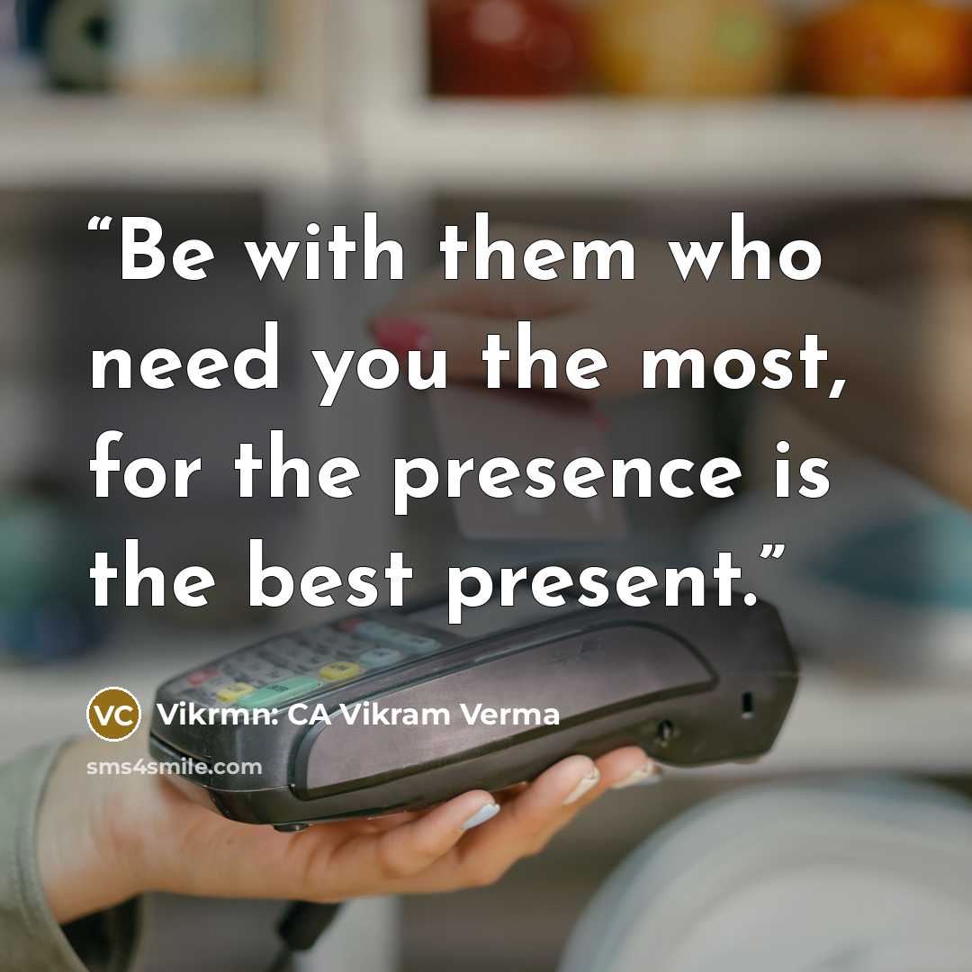 “Be with them who need you the most, for the presence is the best present.” quote by Vikrmn: CA Vikram Verma
