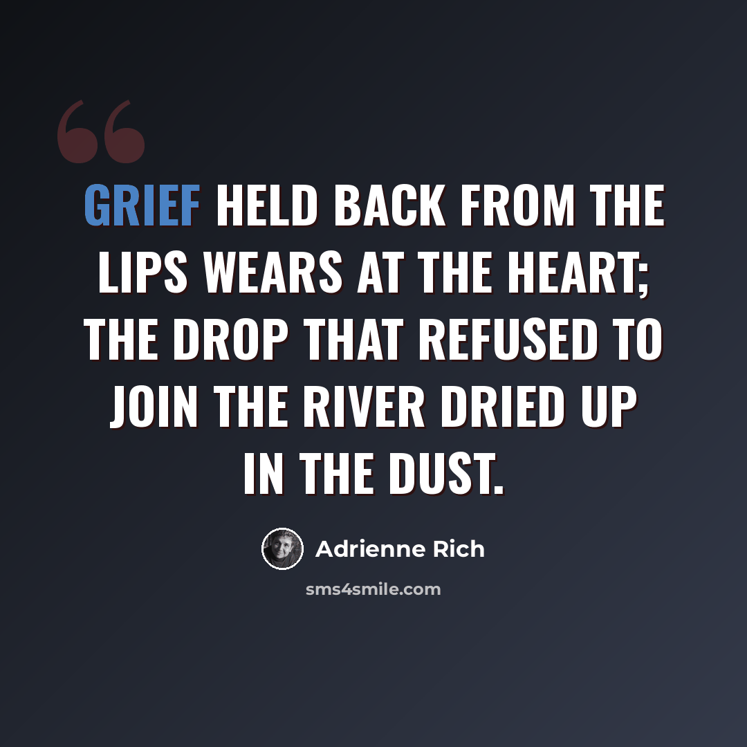 “Grief held back from the lips wears at the heart; the drop that refused to join the river dried up in the dust.” quote by Adrienne Rich