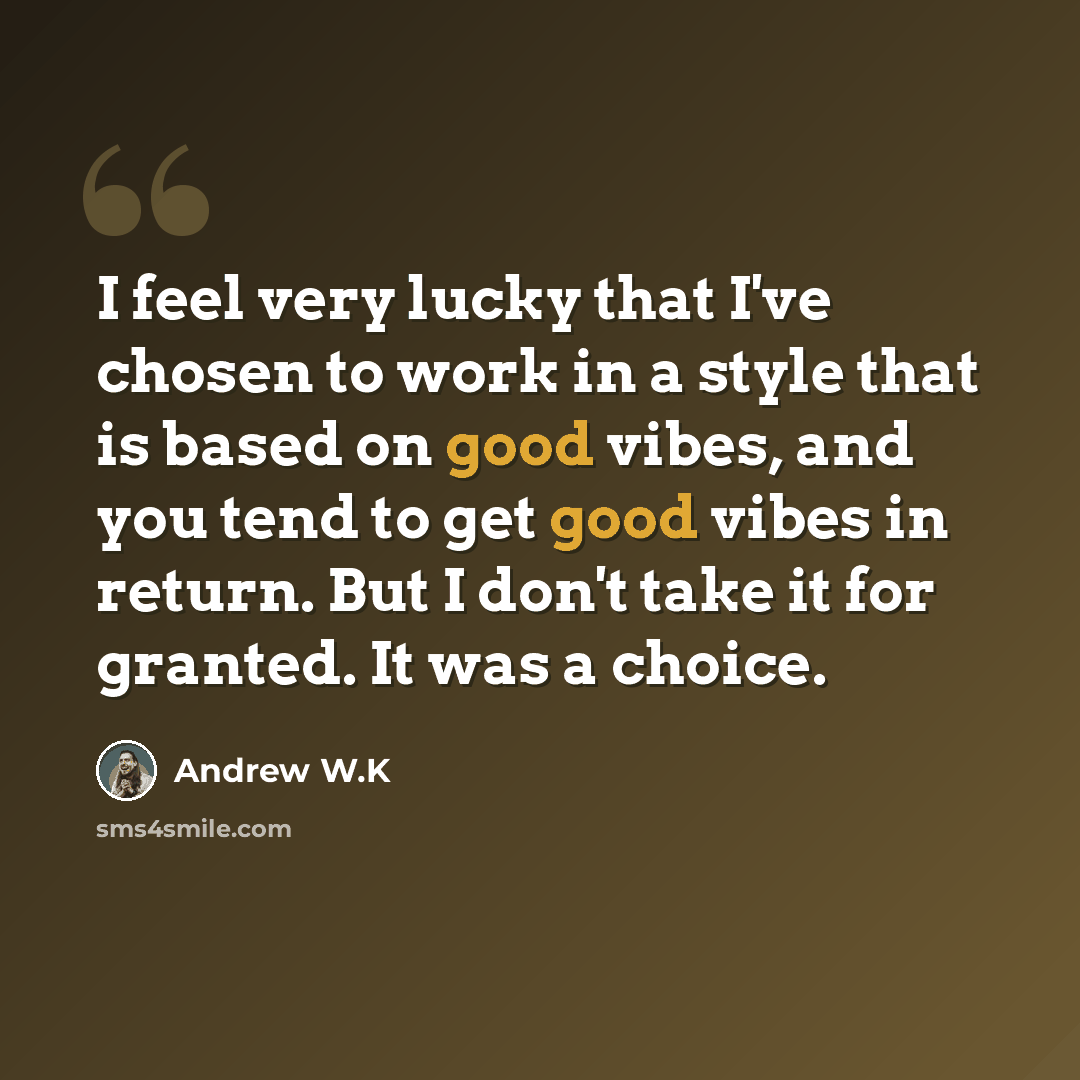 “I feel very lucky that I've chosen to work in a style that is based on good vibes, and you tend to get good vibes in return. But I don't take it for granted. It was a choice.” quote by Andrew W.K