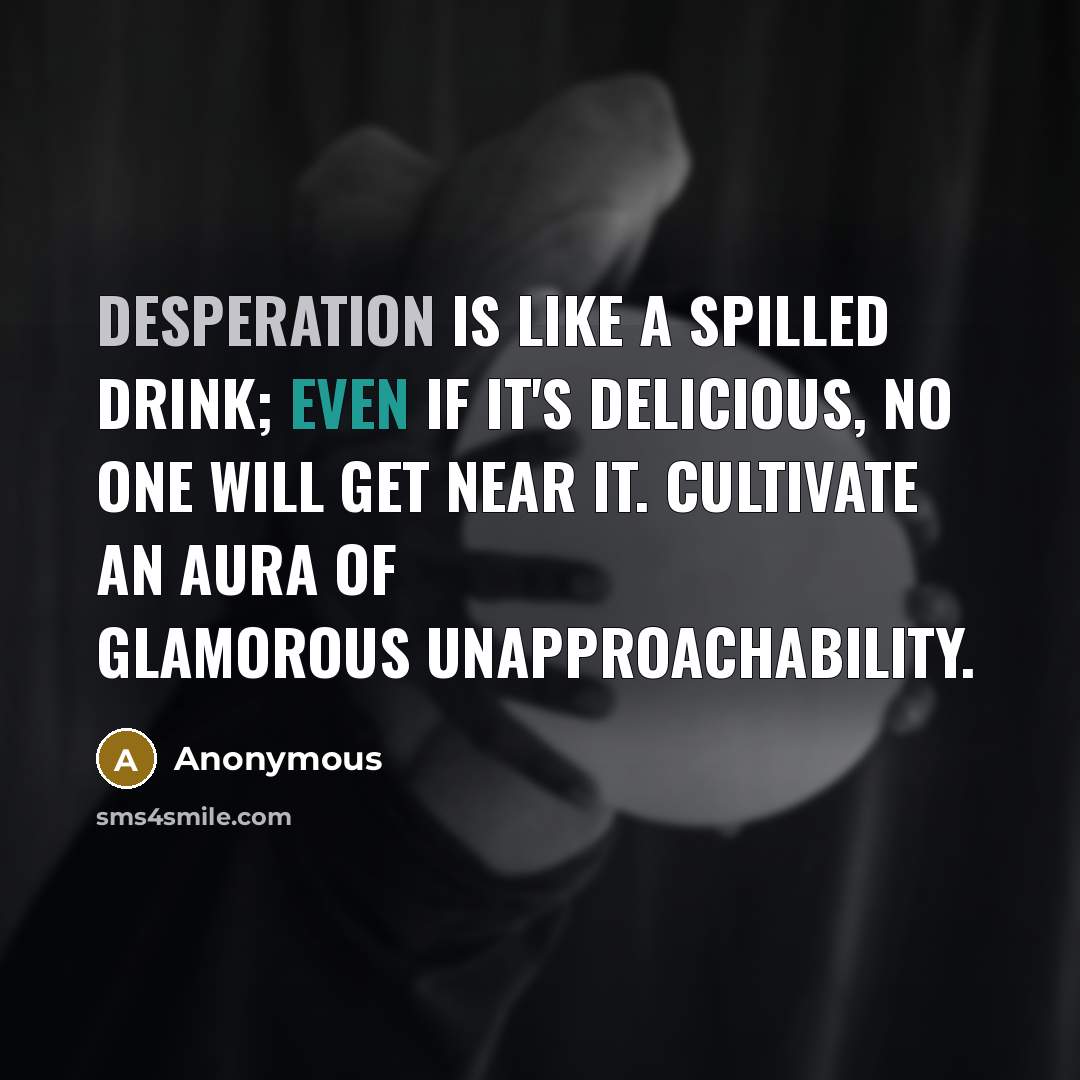 “Desperation is like a spilled drink; even if it's delicious, no one will get near it. Cultivate an aura of glamorous unapproachability.” quote by Anonymous