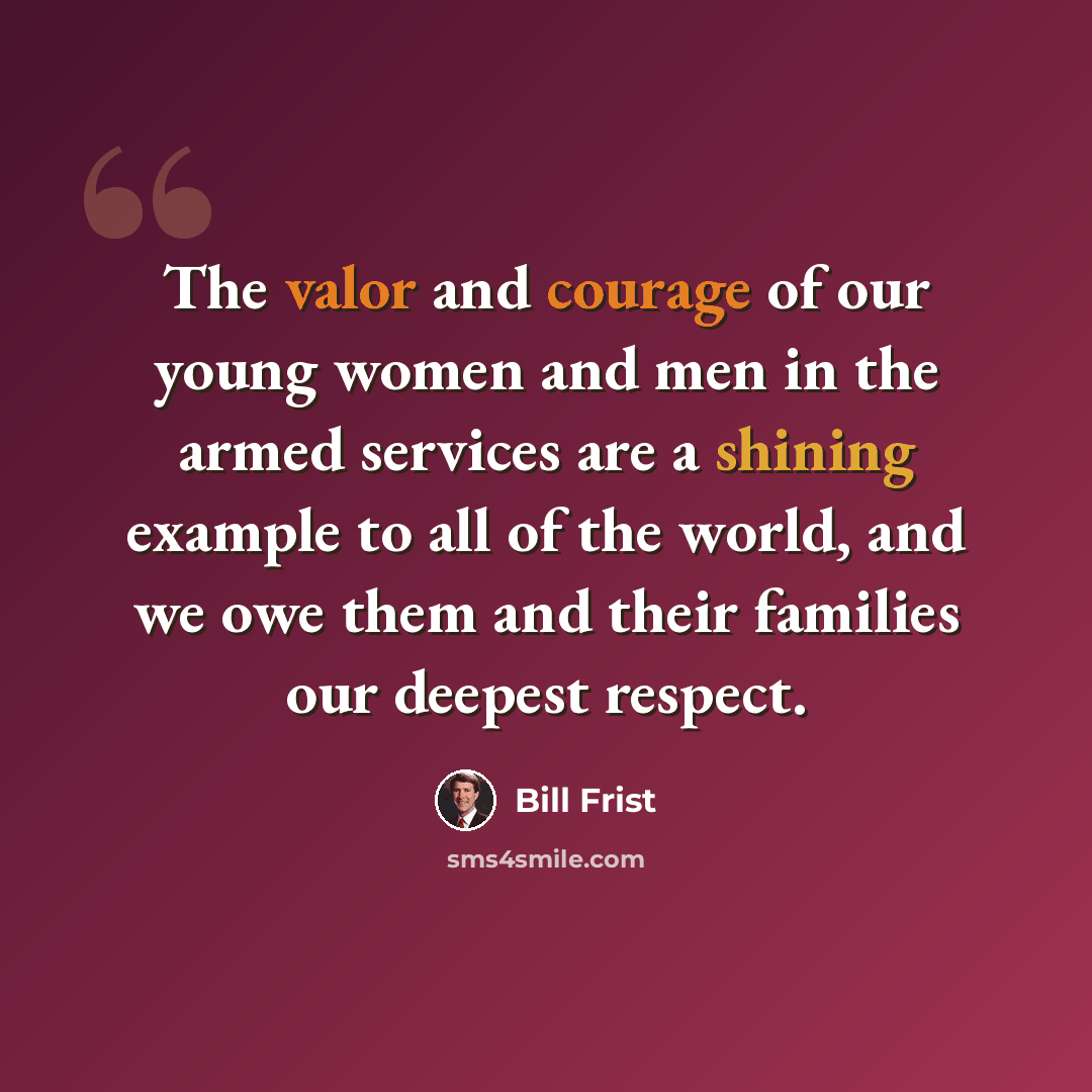 “The valor and courage of our young women and men in the armed services are a shining example to all of the world, and we owe them and their families our deepest respect.” quote by Bill Frist