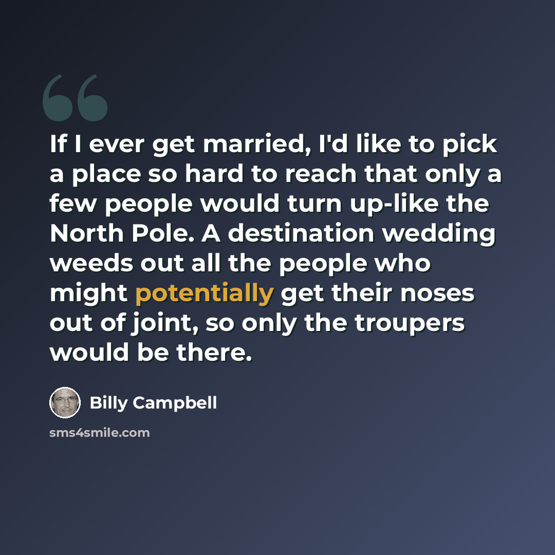 “If I ever get married, I'd like to pick a place so hard to reach that only a few people would turn up-like the North Pole. A destination wedding weeds out all the people who might potentially get their noses out of joint, so only the troupers would be there.” quote by Billy Campbell