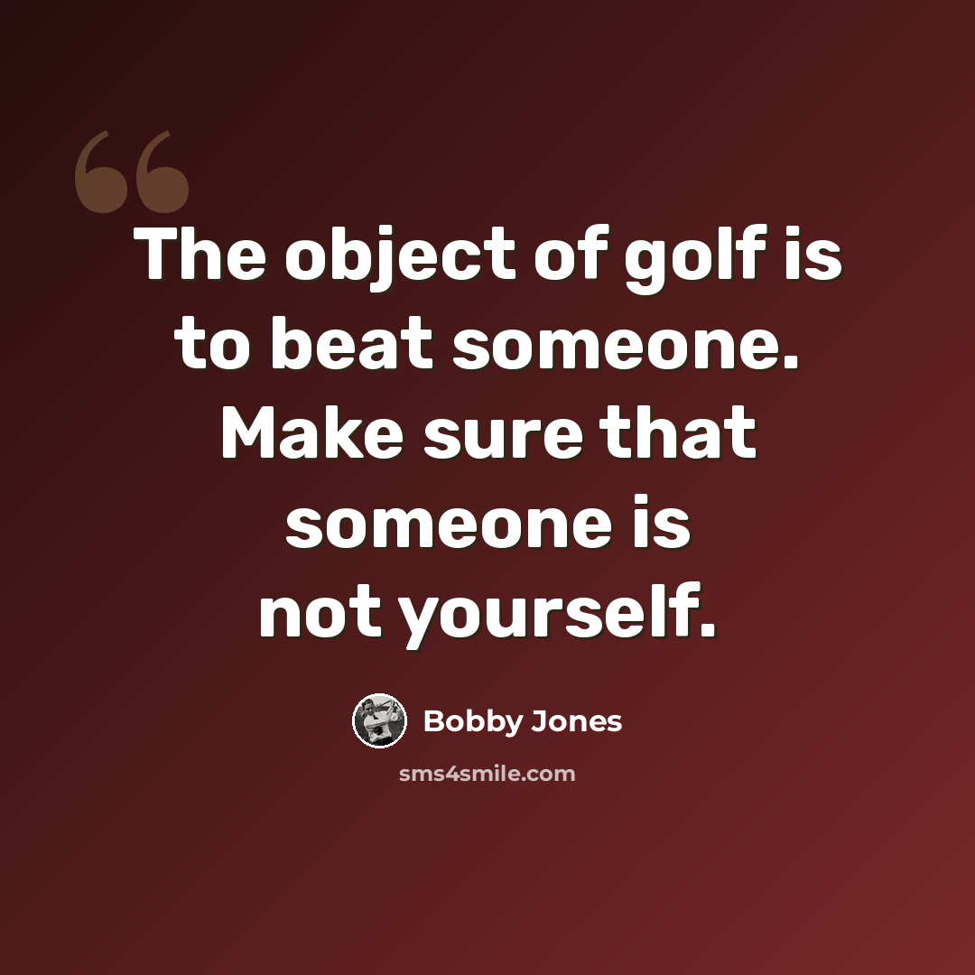 “The object of golf is to beat someone. Make sure that someone is not yourself.” quote by Bobby Jones