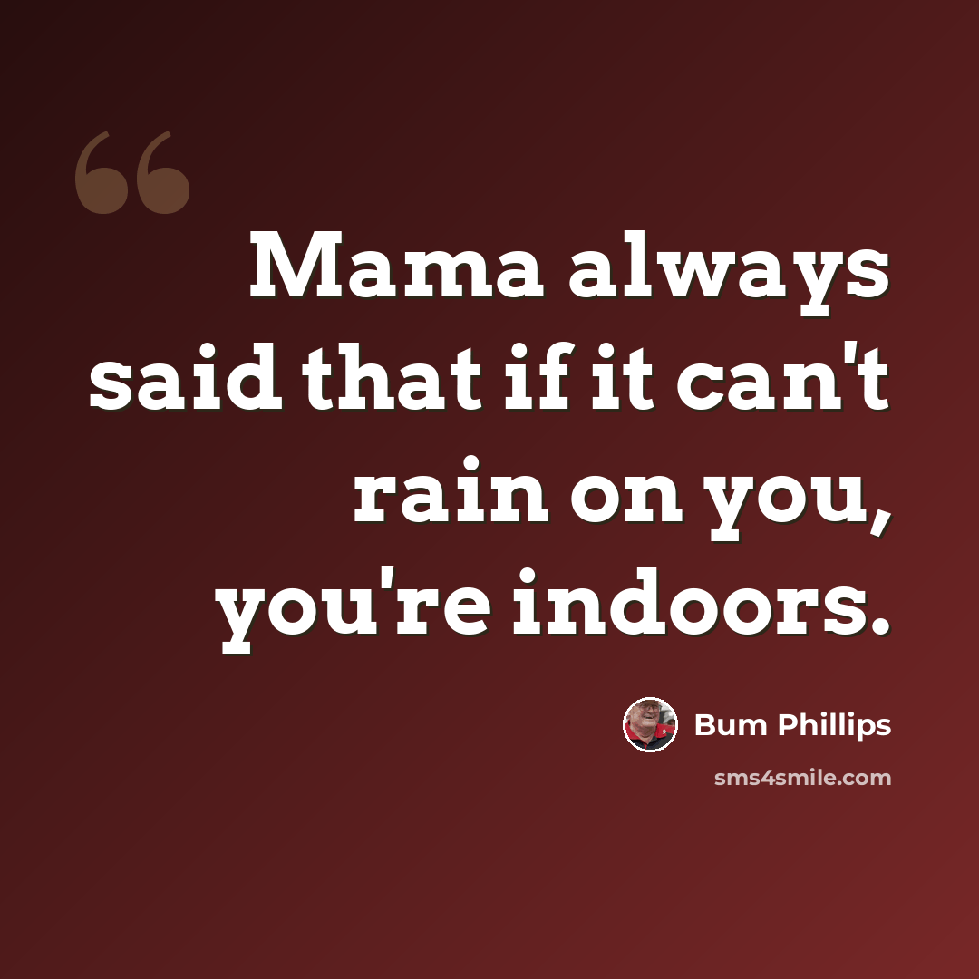 “Mama always said that if it can't rain on you, you're indoors.” quote by Bum Phillips