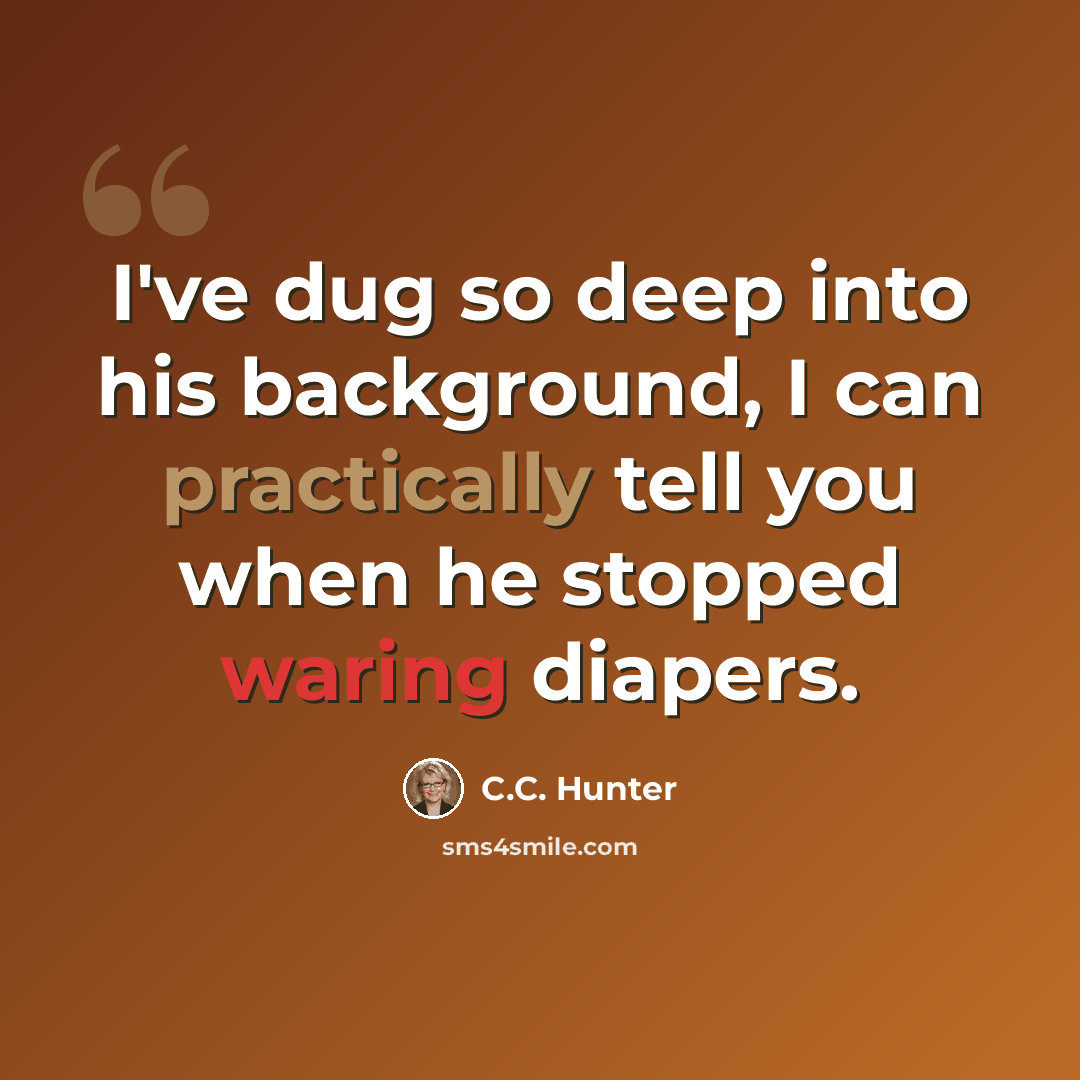 “I've dug so deep into his background, I can practically tell you when he stopped waring diapers.” quote by C.C. Hunter