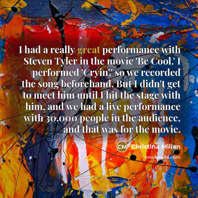“I had a really great performance with Steven Tyler in the movie 'Be Cool.' I performed 'Cryin',' so we recorded the song beforehand. But I didn't get to meet him until I hit the stage with him, and we had a live performance with 30,000 people in the audience, and that was for the movie.” quote by Christina Milian