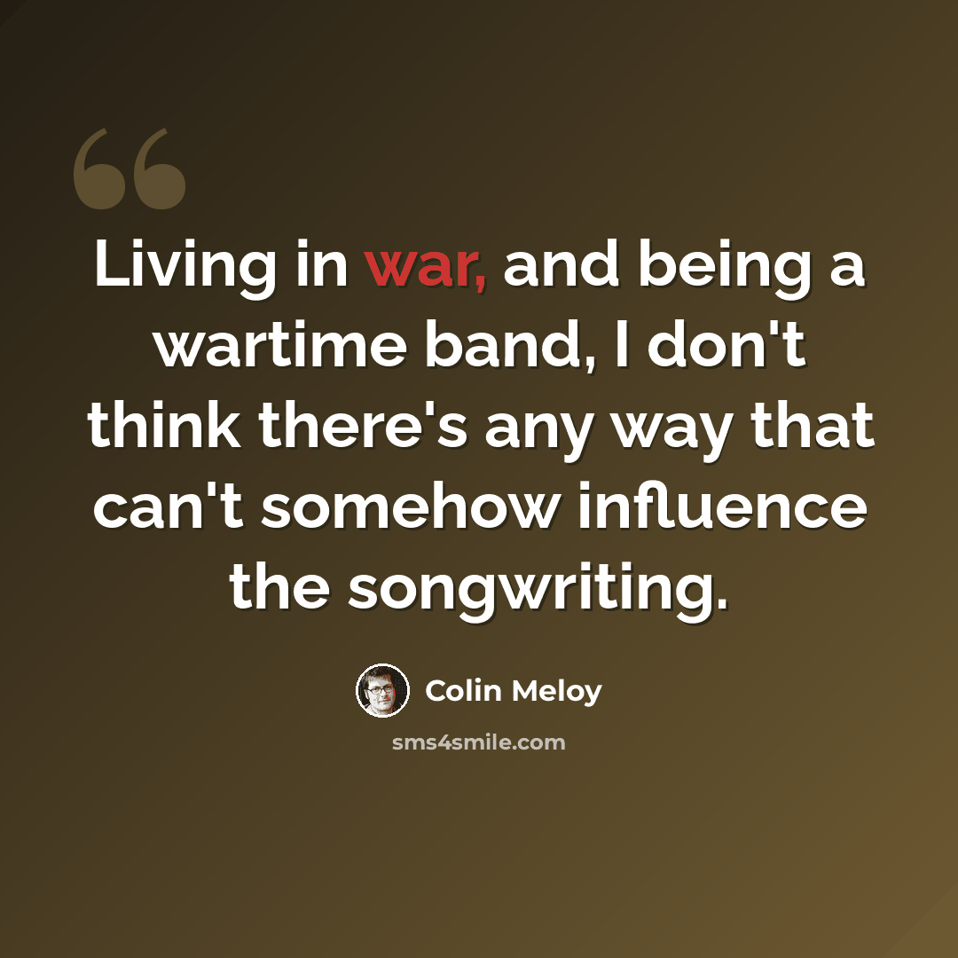 “Living in war, and being a wartime band, I don't think there's any way that can't somehow influence the songwriting.” quote by Colin Meloy