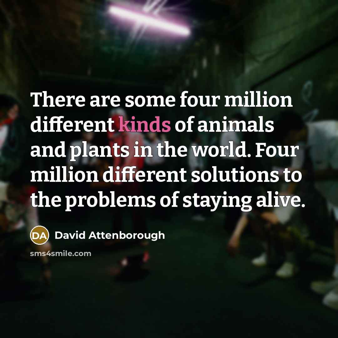 “There are some four million different kinds of animals and plants in the world. Four million different solutions to the problems of staying alive.” quote by David Attenborough