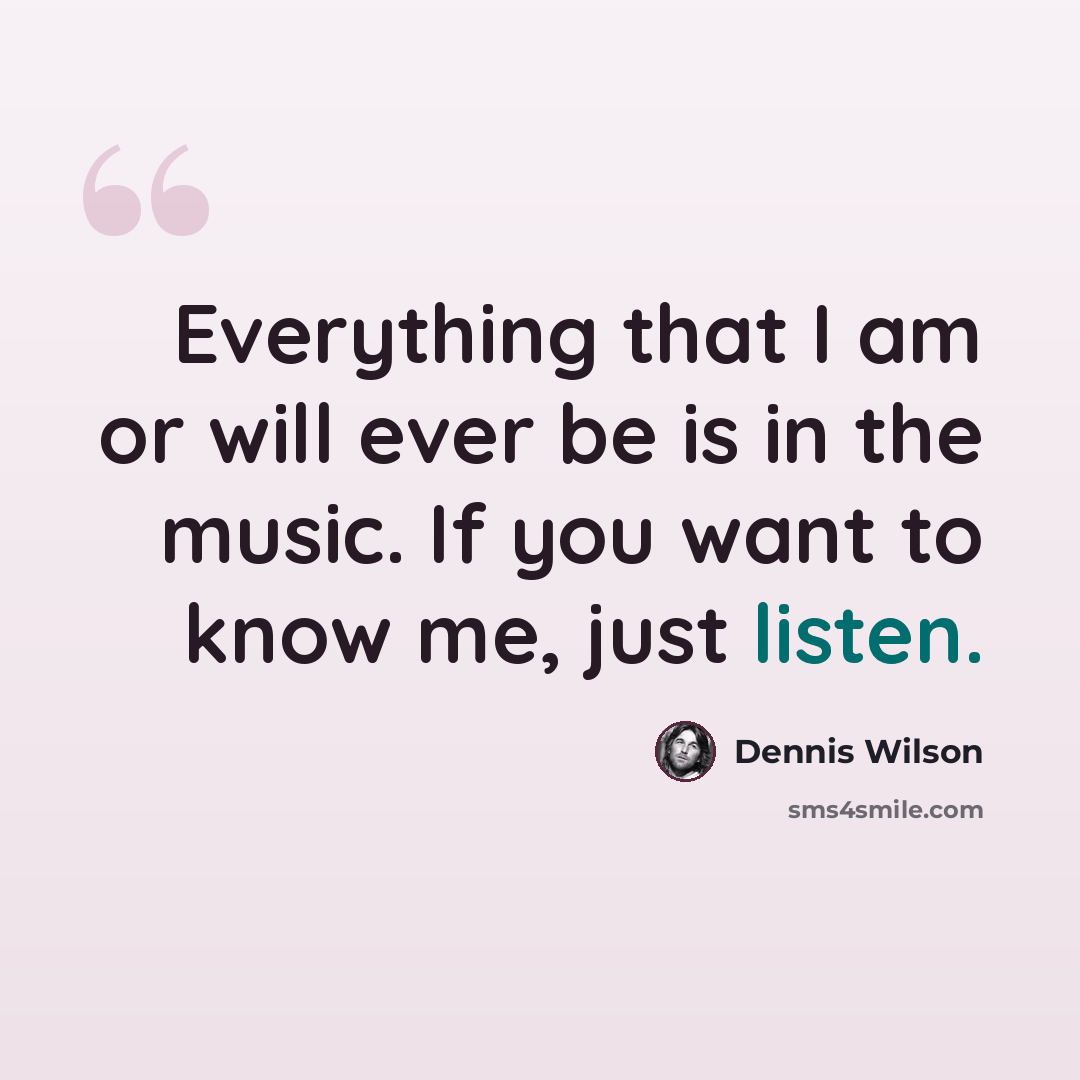 “Everything that I am or will ever be is in the music. If you want to know me, just listen.” quote by Dennis Wilson