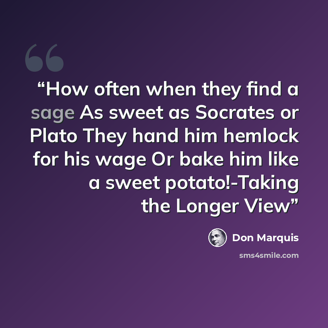 “How often when they find a sage As sweet as Socrates or Plato They hand him hemlock for his wage Or bake him like a sweet potato!-Taking the Longer View” quote by Don Marquis