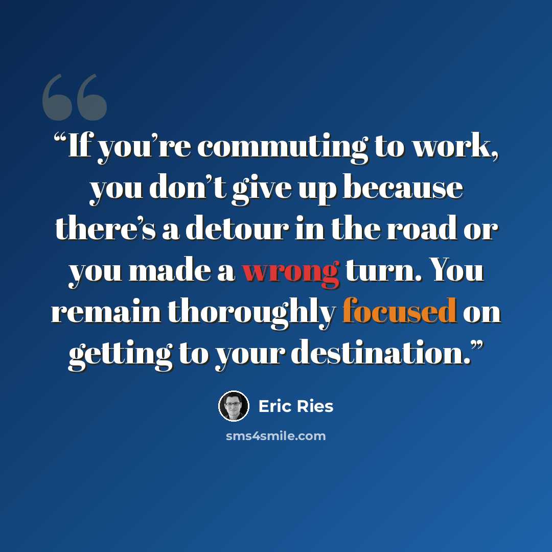 “If you’re commuting to work, you don’t give up because there’s a detour in the road or you made a wrong turn. You remain thoroughly focused on getting to your destination.” quote by Eric Ries