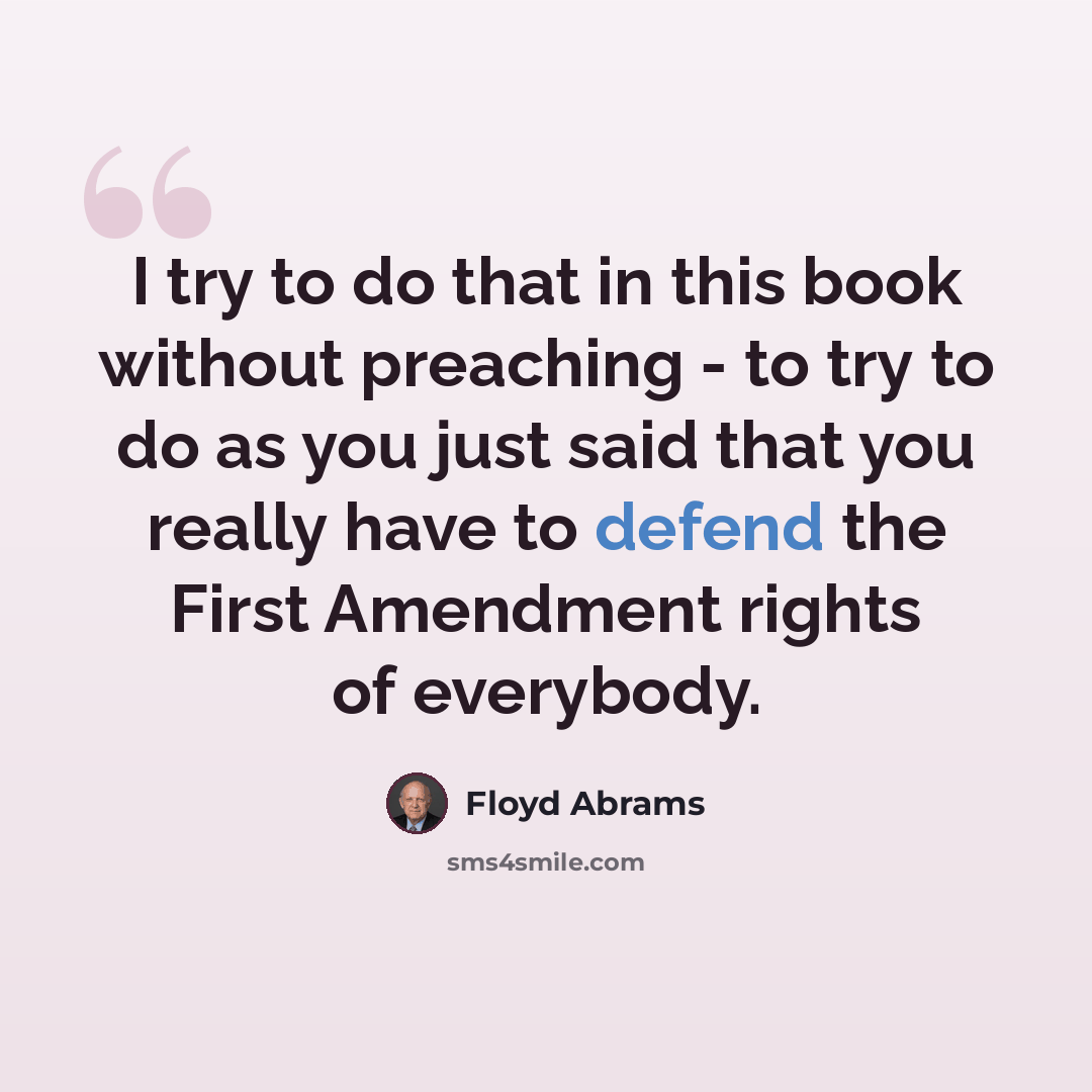 “I try to do that in this book without preaching - to try to do as you just said that you really have to defend the First Amendment rights of everybody.” quote by Floyd Abrams