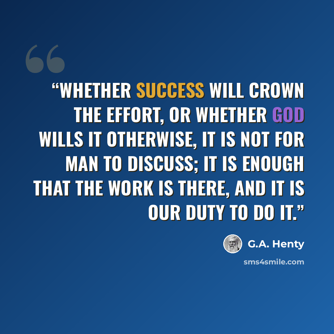 “Whether success will crown the effort, or whether God wills it otherwise, it is not for man to discuss; it is enough that the work is there, and it is our duty to do it.” quote by G.A. Henty