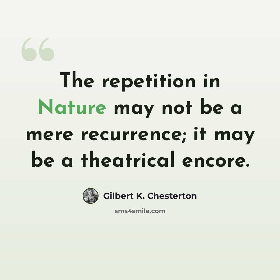 “The repetition in Nature may not be a mere recurrence; it may be a theatrical encore.” quote by Gilbert K. Chesterton