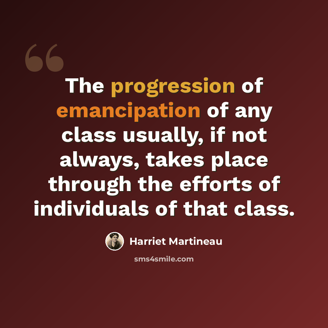 “The progression of emancipation of any class usually, if not always, takes place through the efforts of individuals of that class.” quote by Harriet Martineau