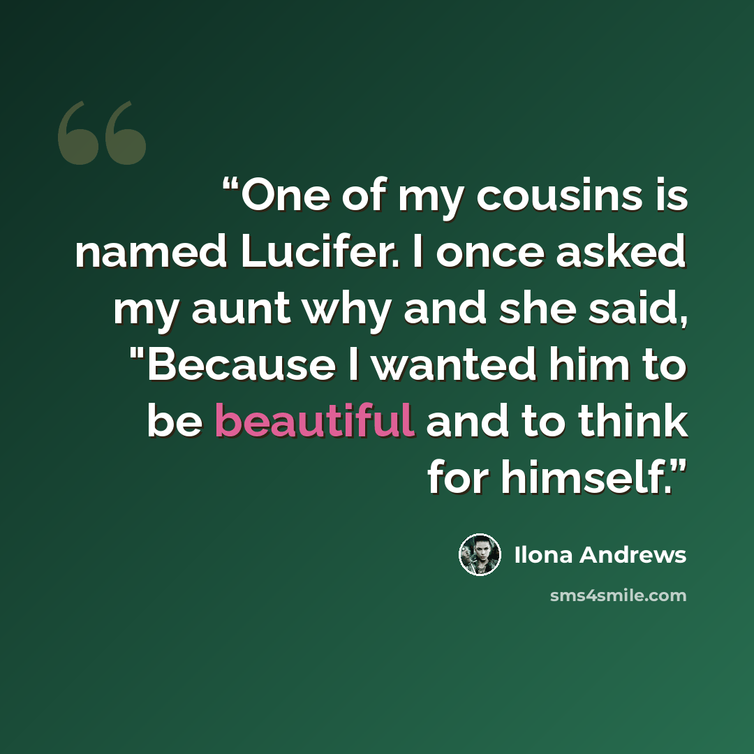“One of my cousins is named Lucifer. I once asked my aunt why and she said, "Because I wanted him to be beautiful and to think for himself.” quote by Ilona Andrews