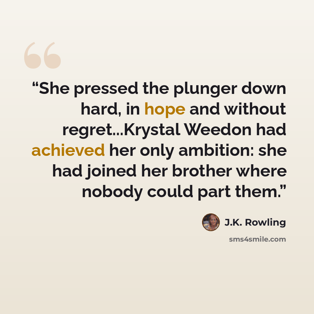 “She pressed the plunger down hard, in hope and without regret...Krystal Weedon had achieved her only ambition: she had joined her brother where nobody could part them.” quote by J.K. Rowling