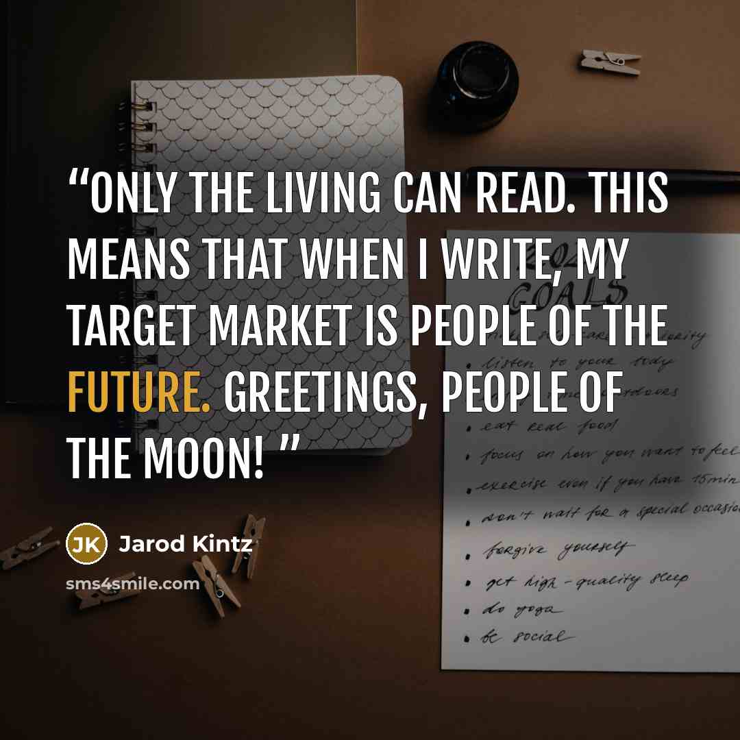 “Only the living can read. This means that when I write, my target market is people of the future. Greetings, people of the moon!” quote by Jarod Kintz