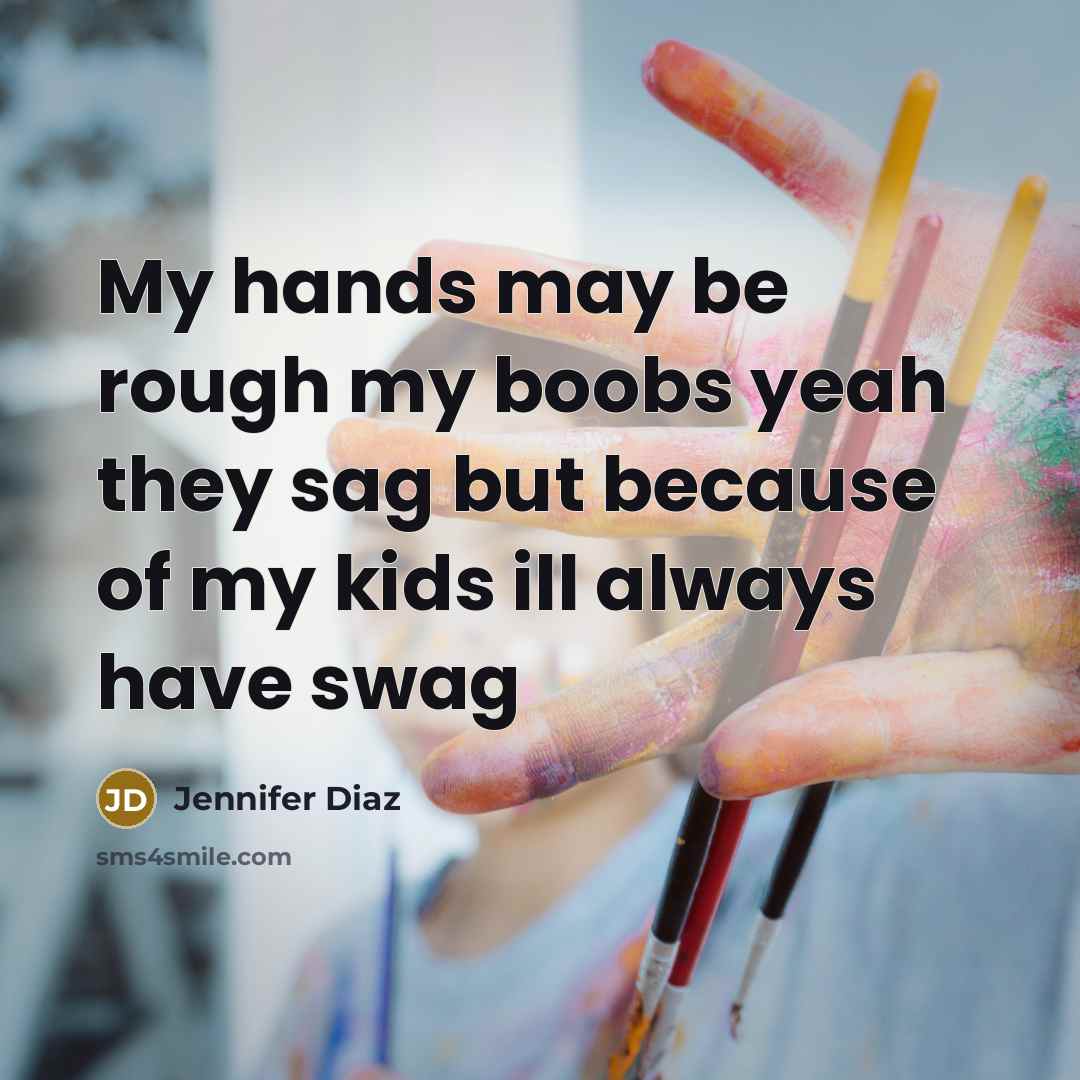 “My hands may be rough my boobs yeah they sag but because of my kids ill always have swag” quote by Jennifer Diaz
