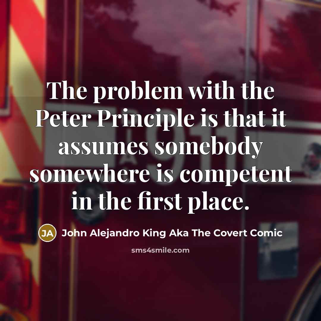 “The problem with the Peter Principle is that it assumes somebody somewhere is competent in the first place.” quote by John Alejandro King Aka The Covert Comic