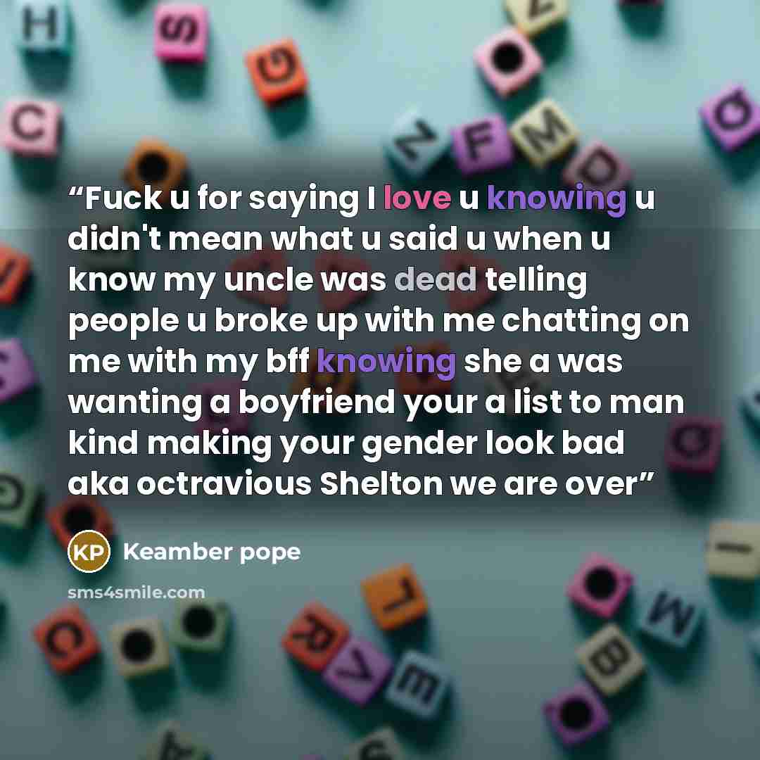 “Fuck u for saying I love u knowing u didn't mean what u said u when u know my uncle was dead telling people u broke up with me chatting on me with my bff knowing she a was wanting a boyfriend your a list to man kind making your gender look bad aka octravious Shelton we are over” quote by Keamber pope