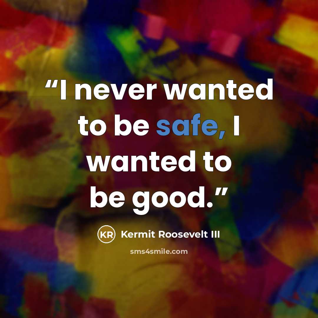 “I never wanted to be safe, I wanted to be good.” quote by Kermit Roosevelt III