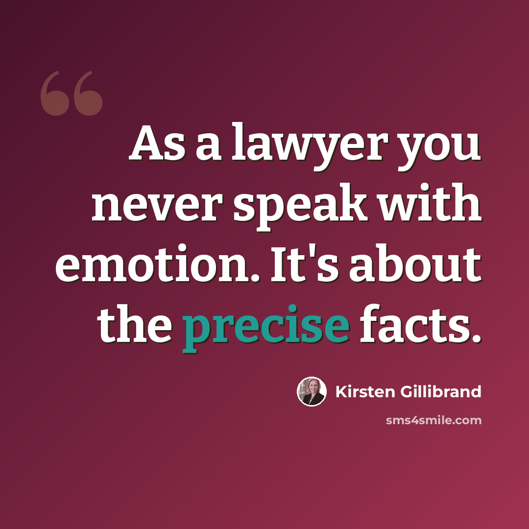 “As a lawyer you never speak with emotion. It's about the precise facts.” quote by Kirsten Gillibrand