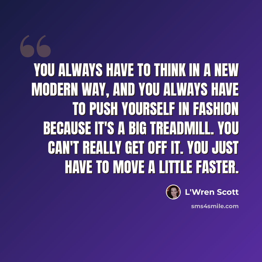 “You always have to think in a new modern way, and you always have to push yourself in fashion because it's a big treadmill. You can't really get off it. You just have to move a little faster.” quote by L'Wren Scott