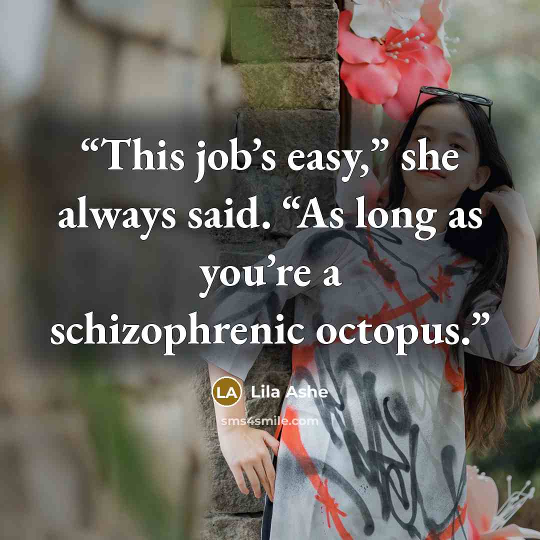 “This job’s easy,” she always said. “As long as you’re a schizophrenic octopus.” quote by Lila Ashe